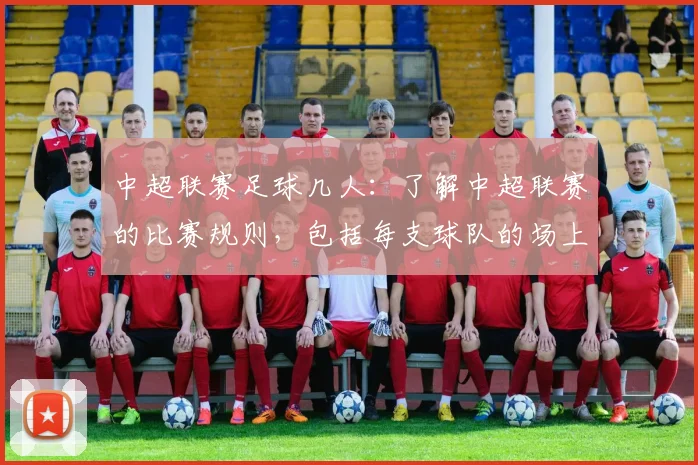 中超联赛足球几人：了解中超联赛的比赛规则，包括每支球队的场上人数等。