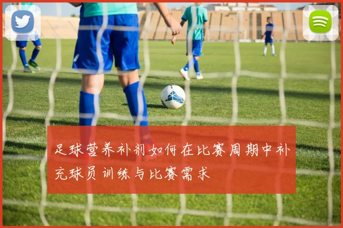 足球营养补剂如何在比赛周期中补充球员训练与比赛需求
