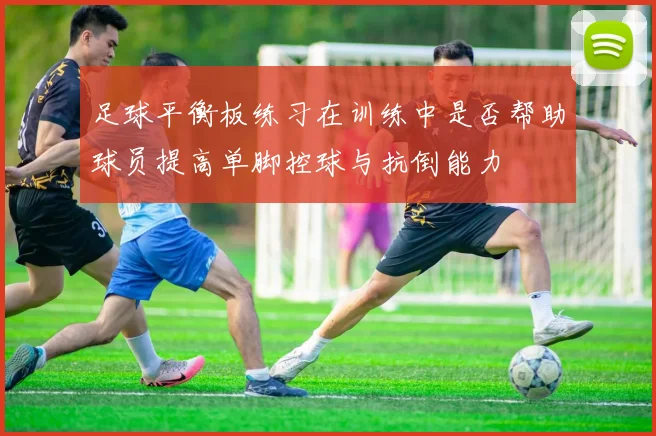 足球平衡板练习在训练中是否帮助球员提高单脚控球与抗倒能力