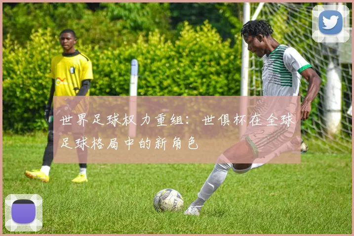 世界足球权力重组：世俱杯在全球足球格局中的新角色