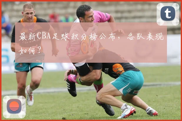 最新CBA足球积分榜公布，各队表现如何？