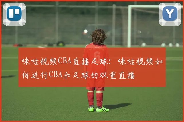 咪咕视频CBA直播足球：咪咕视频如何进行CBA和足球的双重直播