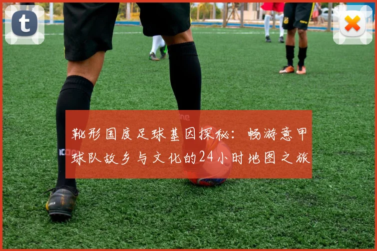 靴形国度足球基因探秘：畅游意甲球队故乡与文化的24小时地图之旅