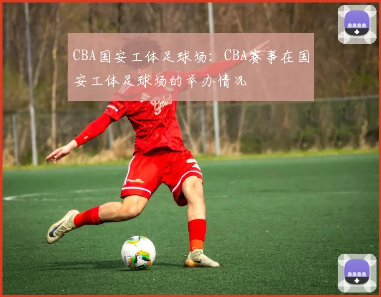 CBA国安工体足球场：CBA赛事在国安工体足球场的举办情况