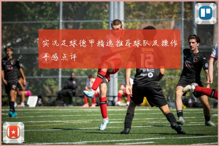 实况足球德甲精选推荐球队及操作手感点评