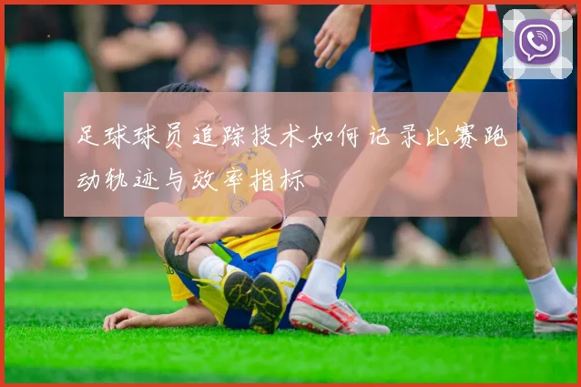 足球球员追踪技术如何记录比赛跑动轨迹与效率指标
