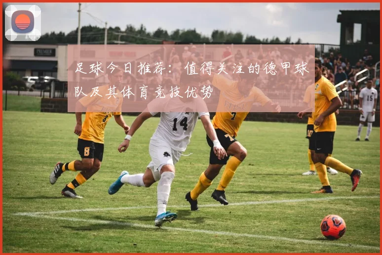 足球今日推荐：值得关注的德甲球队及其体育竞技优势